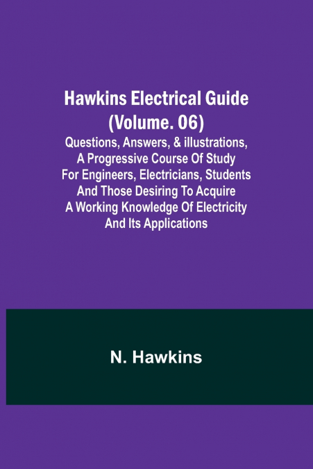 Hawkins Electrical Guide (Volume. 06) Questions, Answers, & Illustrations, A progressive course of study for engineers, electricians, students and those desiring to acquire a working knowledge of elec