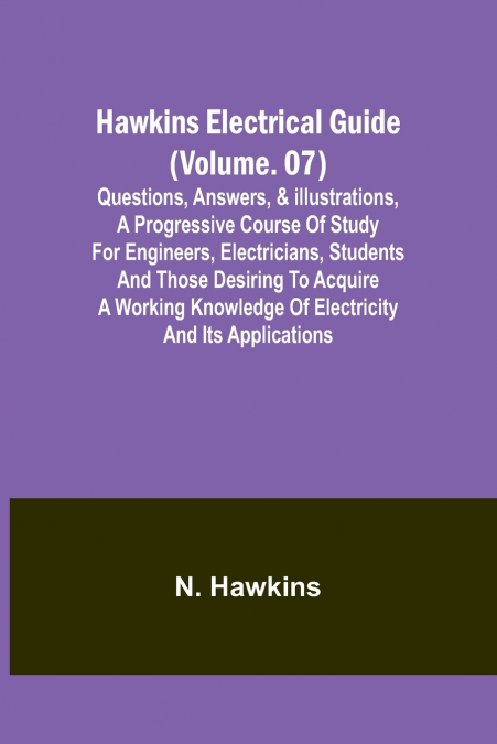 Hawkins Electrical Guide(Volume. 07) Questions, Answers, & Illustrations, A progressive course of study for engineers, electricians, students and those desiring to acquire a working knowledge of elect