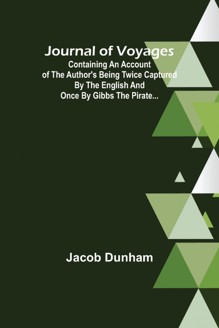 Journal of Voyages ; Containing an Account of the Author’s being Twice Captured by the English and Once by Gibbs the Pirate...