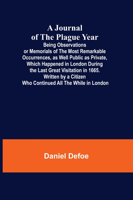 A Journal of the Plague Year; Being Observations or Memorials of the Most Remarkable Occurrences, as Well Public as Private, Which Happened in London During the Last Great Visitation in 1665. Written 