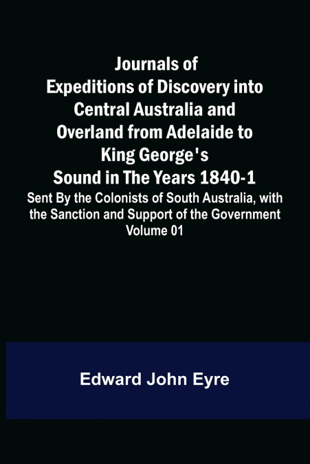 Journals of Expeditions of Discovery into Central Australia and Overland from Adelaide to King George’s Sound in the Years 1840-1