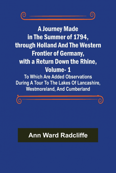 A Journey Made in the Summer of 1794, through Holland and the Western Frontier of Germany, with a Return Down the Rhine, Vol. 1; To Which Are Added Observations during a Tour to the Lakes of Lancashir