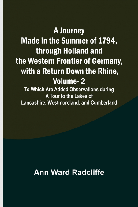 A Journey Made in the Summer of 1794, through Holland and the Western Frontier of Germany, with a Return Down the Rhine, Vol. 2; To Which Are Added Observations during a Tour to the Lakes of Lancashir