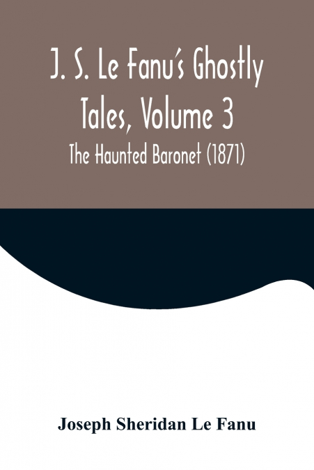 J. S. Le Fanu’s Ghostly Tales, Volume 3 ; The Haunted Baronet (1871)