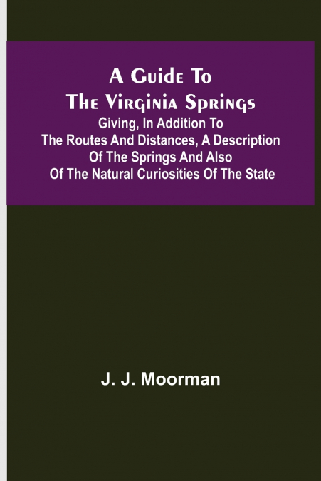 A Guide to the Virginia Springs; Giving, in addition to the routes and distances, a description of the springs and also of the natural curiosities of the state
