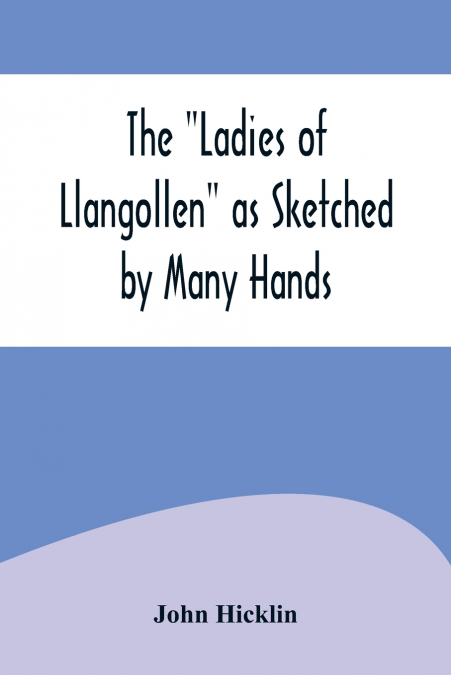 The 'Ladies of Llangollen' as Sketched by Many Hands; with Notices of Other Objects of Interest in 'That Sweetest of Vales'