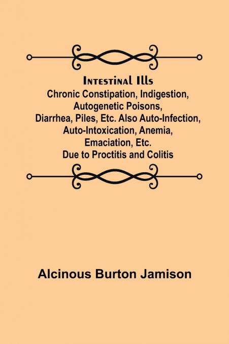 Intestinal Ills; Chronic Constipation, Indigestion, Autogenetic Poisons, Diarrhea, Piles, Etc. Also Auto-Infection, Auto-Intoxication, Anemia, Emaciation, Etc. Due to Proctitis and Colitis