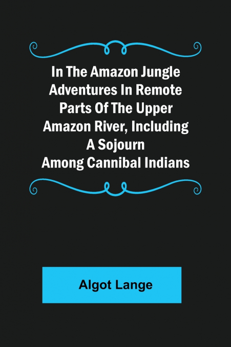 In the Amazon Jungle Adventures In Remote Parts Of The Upper Amazon River, Including A Sojourn Among Cannibal Indians