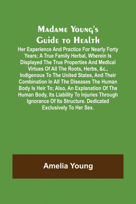 Madame Young’s Guide to Health; Her experience and practice for nearly forty years; a true family herbal, wherein is displayed the true properties and medical virtues of all the roots, herbs, &c., ind