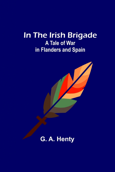 In the Irish Brigade; A Tale of War in Flanders and Spain