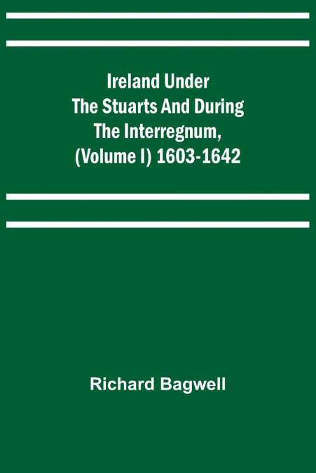 Ireland under the Stuarts and during the Interregnum, (Volume I) 1603-1642