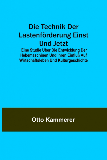 Die Technik der Lastenförderung einst und jetzt; Eine Studie über die Entwicklung der Hebemaschinen und ihren Einfluß auf Wirtschaftsleben und Kulturgeschichte