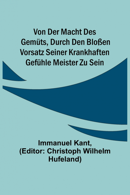 Von der Macht des Gemüts, durch den bloßen Vorsatz seiner krankhaften Gefühle Meister zu sein