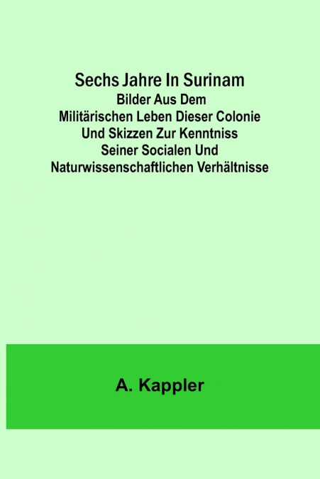 Sechs Jahre in Surinam; Bilder aus dem militärischen Leben dieser Colonie und Skizzen zur Kenntniss seiner socialen und naturwissenschaftlichen Verhältnisse