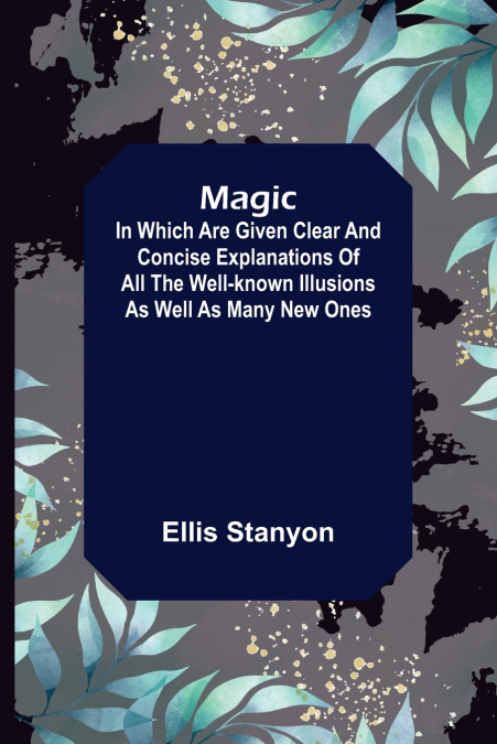 Magic; In which are given clear and concise explanations of all the well-known illusions as well as many new ones.