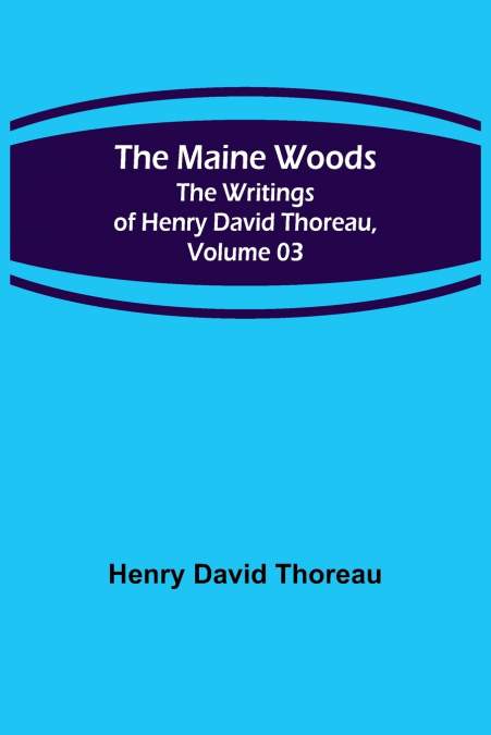 The Maine Woods; The Writings of Henry David Thoreau, Volume 03