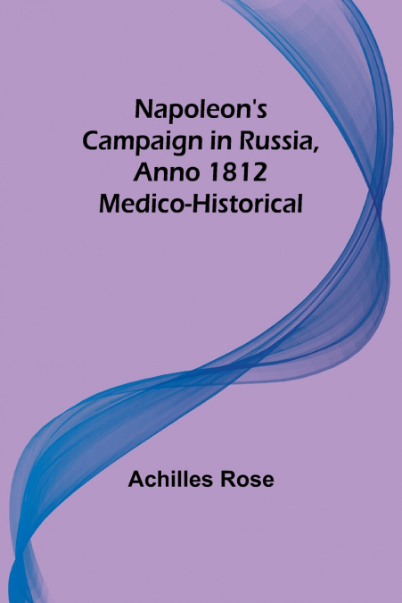 Napoleon’s Campaign in Russia, Anno 1812; Medico-Historical