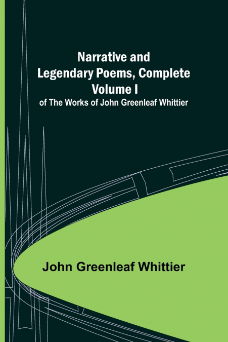 Narrative and Legendary Poems, Complete ;; Volume I of The Works of John Greenleaf Whittier