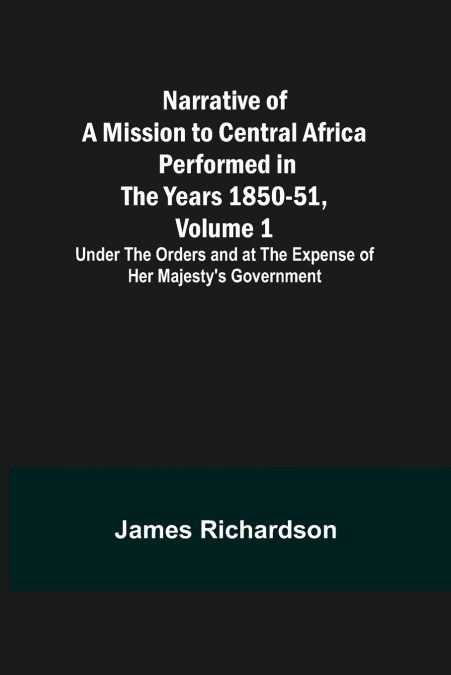 Narrative of a Mission to Central Africa Performed in the Years 1850-51, Volume 1 ; Under the Orders and at the Expense of Her Majesty’s Government