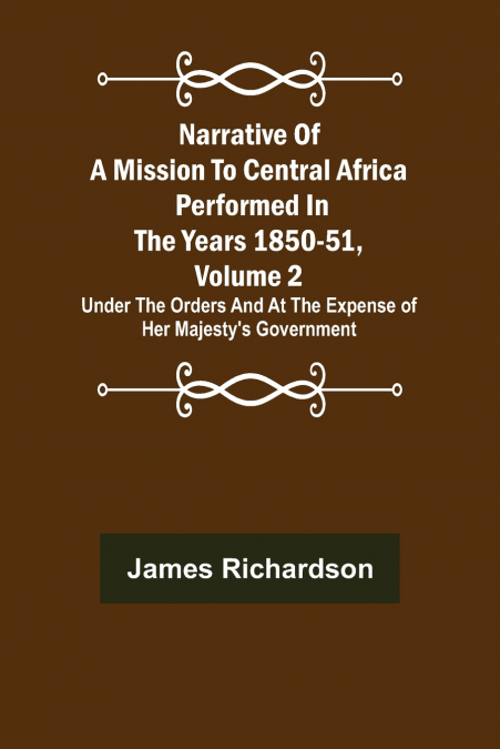 Narrative of a Mission to Central Africa Performed in the Years 1850-51, Volume 2 ; Under the Orders and at the Expense of Her Majesty’s Government