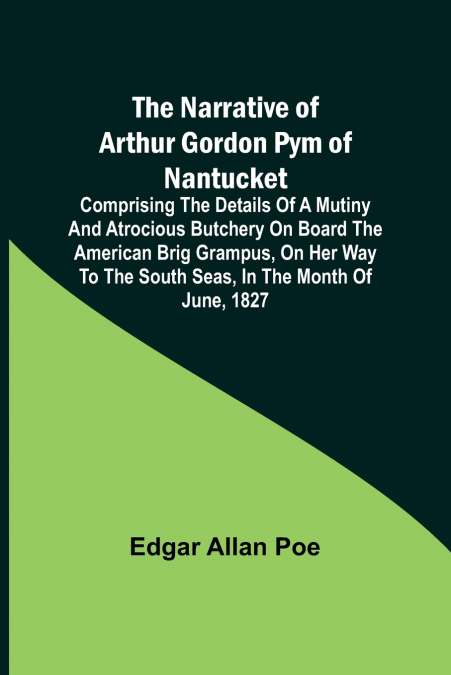 The Narrative of Arthur Gordon Pym of Nantucket ; Comprising the details of a mutiny and atrocious butchery on board the American brig Grampus, on her way to the South Seas, in the month of June, 1827
