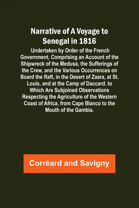 Narrative of a Voyage to Senegal in 1816 ; Undertaken by Order of the French Government, Comprising an Account of the Shipwreck of the Medusa, the Sufferings of the Crew, and the Various Occurrences o