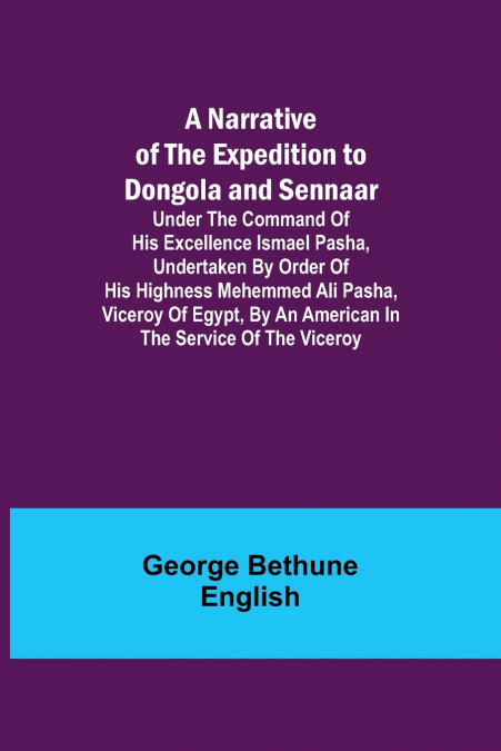 A Narrative of the Expedition to Dongola and Sennaar ; Under the Command of His Excellence Ismael Pasha, undertaken by Order of His Highness Mehemmed Ali Pasha, Viceroy of Egypt, By An American In The