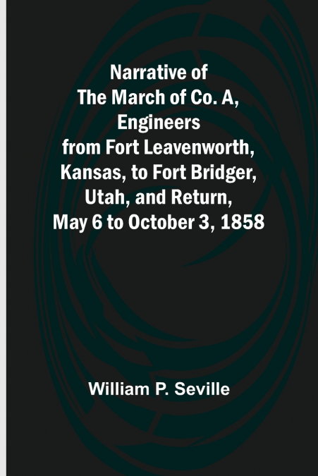 Narrative of the March of Co. A, Engineers from Fort Leavenworth, Kansas, to Fort Bridger, Utah, and Return, May 6 to October 3, 1858