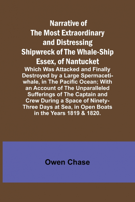 Narrative of the Most Extraordinary and Distressing Shipwreck of the Whale-ship Essex, of Nantucket; Which Was Attacked and Finally Destroyed by a Large Spermaceti-whale, in the Pacific Ocean; With an