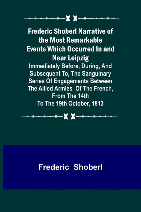 Frederic Shoberl Narrative of the Most Remarkable Events Which Occurred In and Near Leipzig; Immediately Before, During, And Subsequent To, The Sanguinary Series Of Engagements Between The Allied Armi