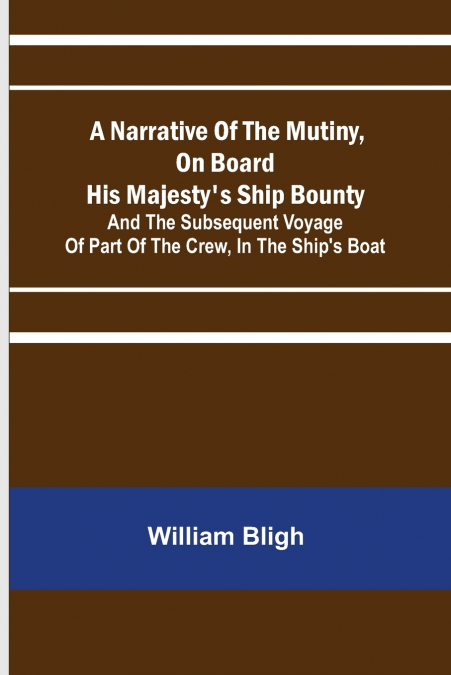 A Narrative Of The Mutiny, On Board His Majesty’s Ship Bounty; And The Subsequent Voyage Of Part Of The Crew, In The Ship’s Boat