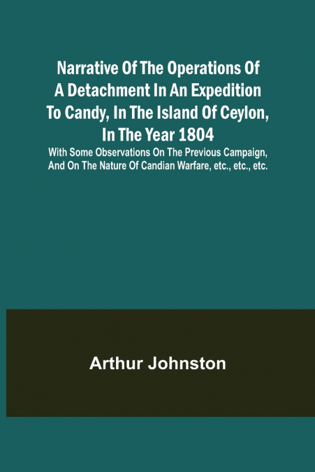 Narrative of the Operations of a Detachment in an Expedition to Candy, in the Island of Ceylon, in the Year 1804 ; With Some Observations on the Previous Campaign, and on the Nature of Candian Warfare
