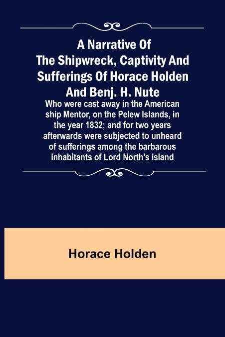 A Narrative of the Shipwreck, Captivity and Sufferings of Horace Holden and Benj. H. Nute ;  Who were cast away in the American ship Mentor, on the Pelew Islands, in the year 1832; and for two years a