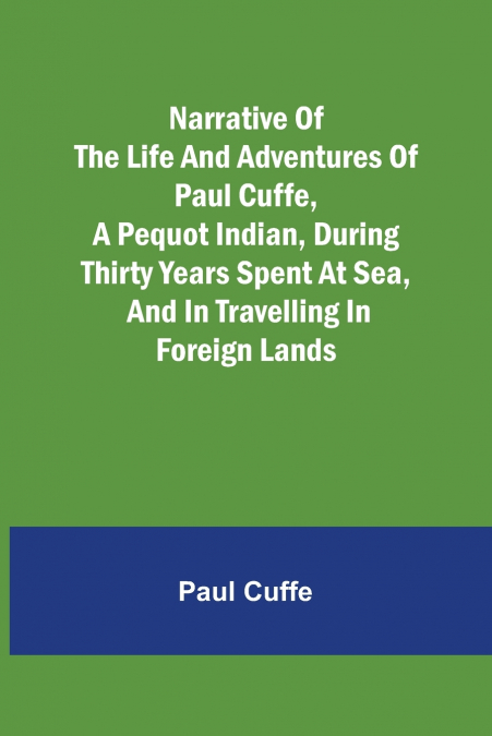 Narrative of the Life and Adventures of Paul Cuffe, a Pequot Indian, During Thirty Years Spent at Sea, and in Travelling in Foreign Lands