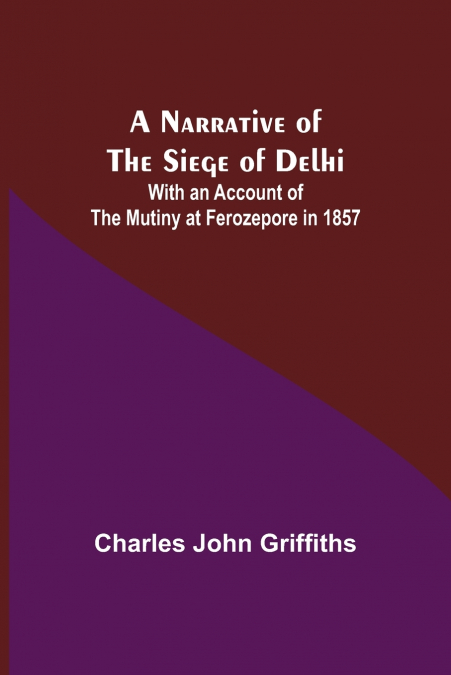 A Narrative of the Siege of Delhi ; With an Account of the Mutiny at Ferozepore in 1857