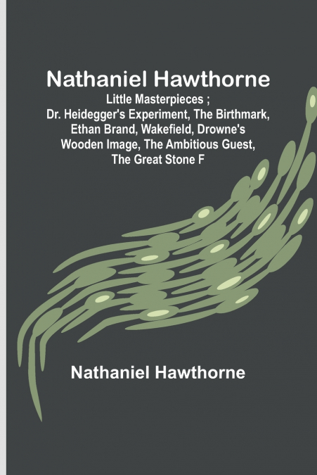 Nathaniel Hawthorne ; Little Masterpieces ; Dr. Heidegger’s Experiment, The Birthmark, Ethan Brand, Wakefield, Drowne’s Wooden Image, The Ambitious Guest, The Great Stone F