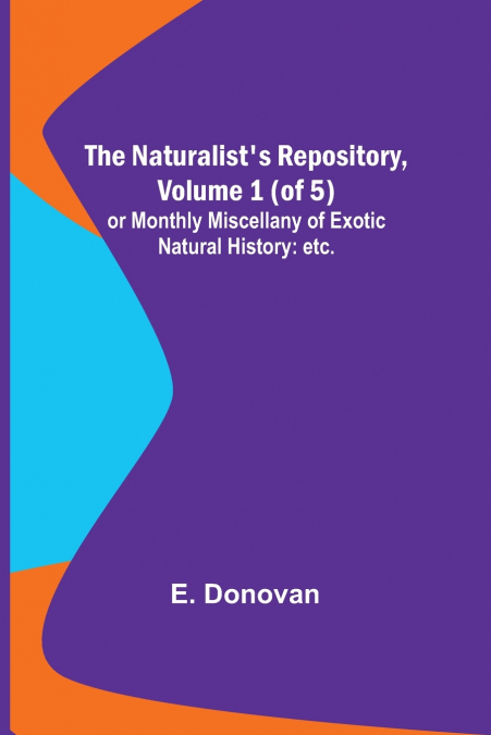 The Naturalist’s Repository, Volume 1 (of 5) ; or Monthly Miscellany of Exotic Natural History