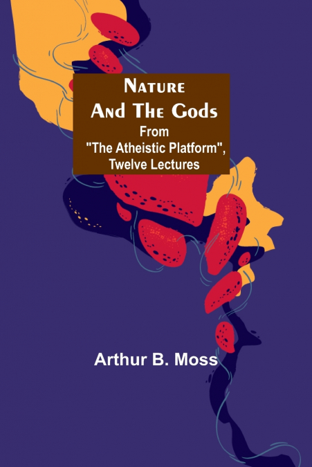 Nature and the Gods ; From 'The Atheistic Platform', Twelve Lectures