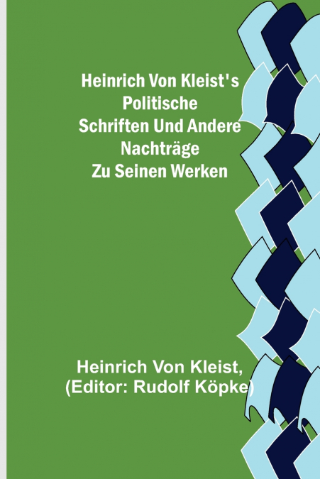 Heinrich von Kleist’s politische Schriften und andere Nachträge zu seinen Werken