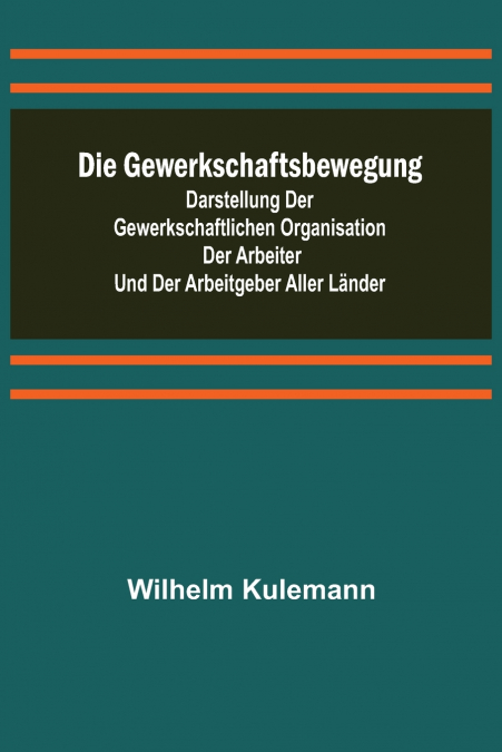 Die Gewerkschaftsbewegung; Darstellung der gewerkschaftlichen Organisation der Arbeiter und der Arbeitgeber aller Länder