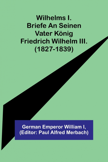 Wilhelms I. Briefe an seinen Vater König Friedrich Wilhelm III. (1827-1839)