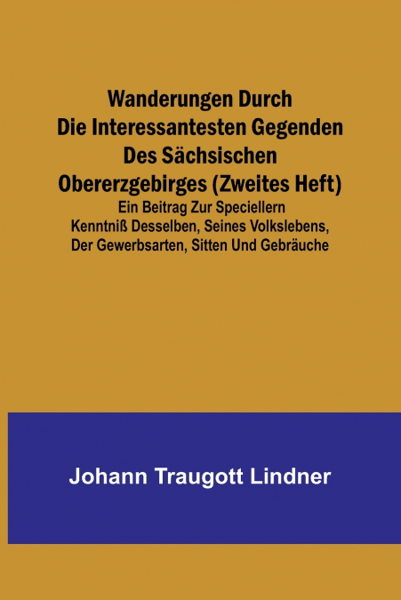 Wanderungen durch die interessantesten Gegenden des Sächsischen Obererzgebirges (Zweites Heft); Ein Beitrag zur speciellern Kenntniß desselben, seines Volkslebens, der Gewerbsarten, Sitten und Gebräuc