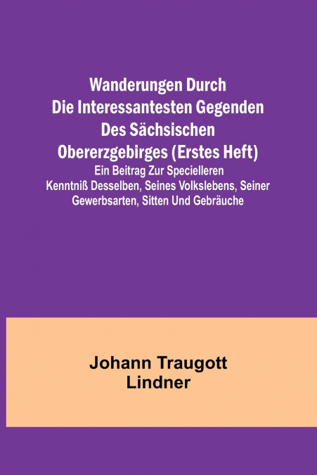 Wanderungen durch die interessantesten Gegenden des Sächsischen Obererzgebirges (Erstes Heft); Ein Beitrag zur specielleren Kenntniß desselben, seines Volkslebens, seiner Gewerbsarten, Sitten und Gebr