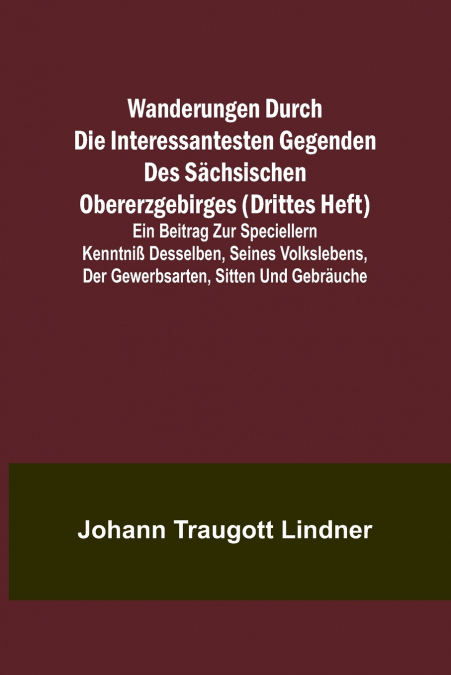 Wanderungen durch die interessantesten Gegenden des Sächsischen Obererzgebirges (Drittes Heft); Ein Beitrag zur speciellern Kenntniß desselben, seines Volkslebens, der Gewerbsarten, Sitten und Gebräuc