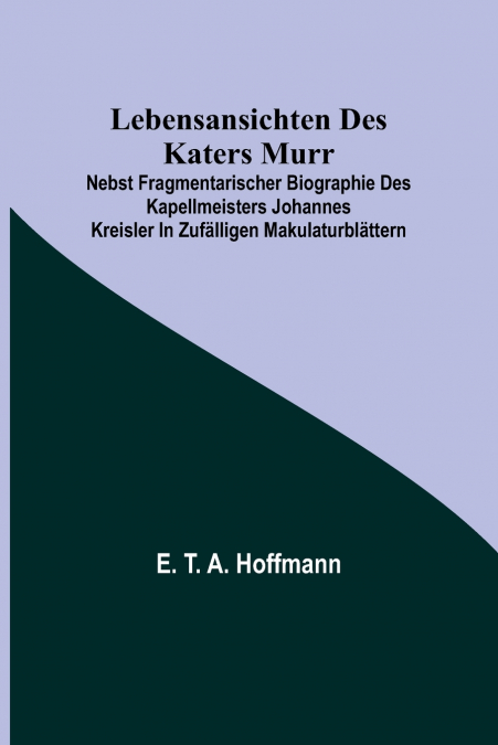 Lebensansichten des Katers Murr; nebst fragmentarischer Biographie des Kapellmeisters Johannes Kreisler in zufälligen Makulaturblättern