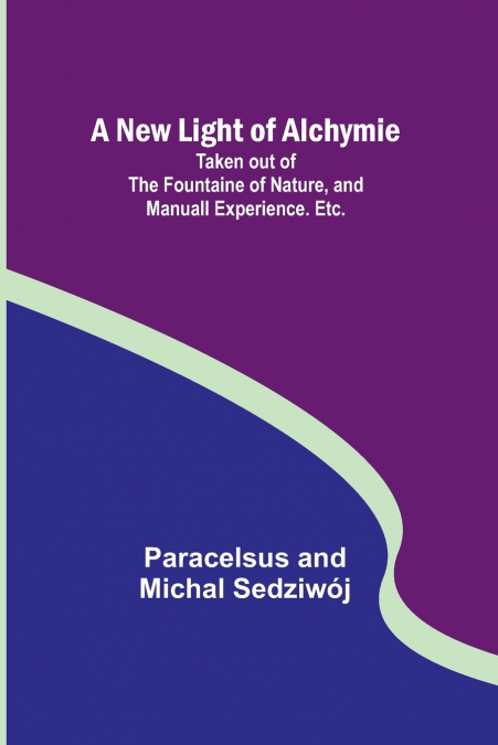 A New Light of Alchymie ; Taken out of the Fountaine of Nature, and Manuall Experience. Etc.