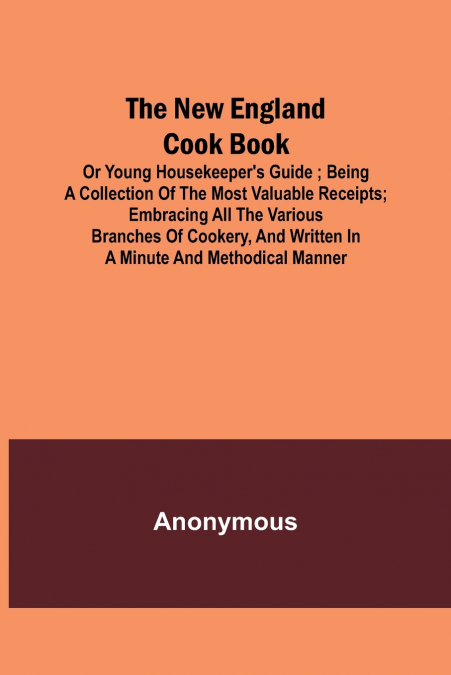 The New England Cook Book, or Young Housekeeper’s Guide ; Being a Collection of the Most Valuable Receipts; Embracing all the Various Branches of Cookery, and Written in a Minute and Methodical Manner