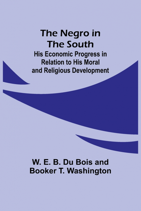 The Negro in the South ; His Economic Progress in Relation to his Moral and Religious Development