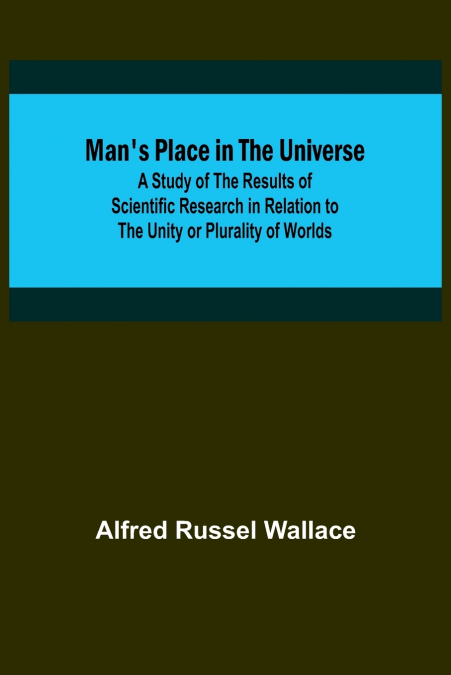 Man’s Place in the Universe; A Study of the Results of Scientific Research in Relation to the Unity or Plurality of Worlds