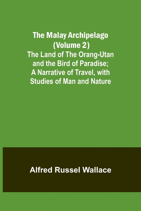 The Malay Archipelago (Volume 2); The Land of the Orang-utan and the Bird of Paradise; A Narrative of Travel, with Studies of Man and Nature